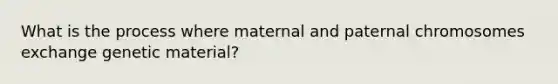 What is the process where maternal and paternal chromosomes exchange genetic material?