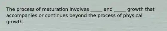 The process of maturation involves _____ and _____ growth that accompanies or continues beyond the process of physical growth.