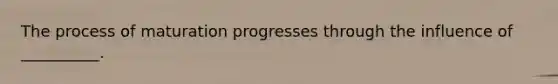 The process of maturation progresses through the influence of __________.