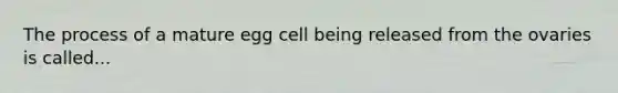 The process of a mature egg cell being released from the ovaries is called...