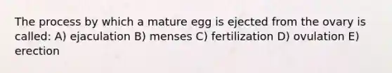 The process by which a mature egg is ejected from the ovary is called: A) ejaculation B) menses C) fertilization D) ovulation E) erection