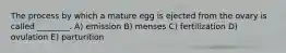 The process by which a mature egg is ejected from the ovary is called ________. A) emission B) menses C) fertilization D) ovulation E) parturition