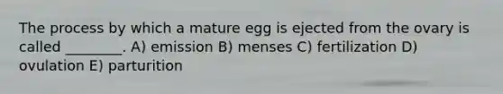 The process by which a mature egg is ejected from the ovary is called ________. A) emission B) menses C) fertilization D) ovulation E) parturition