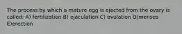 The process by which a mature egg is ejected from the ovary is called: A) fertilization B) ejaculation C) ovulation D)menses E)erection