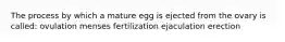 The process by which a mature egg is ejected from the ovary is called: ovulation menses fertilization ejaculation erection