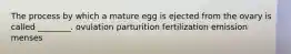 The process by which a mature egg is ejected from the ovary is called ________. ovulation parturition fertilization emission menses