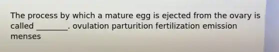 The process by which a mature egg is ejected from the ovary is called ________. ovulation parturition fertilization emission menses