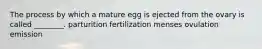 The process by which a mature egg is ejected from the ovary is called ________. parturition fertilization menses ovulation emission