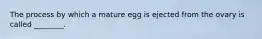 The process by which a mature egg is ejected from the ovary is called ________.