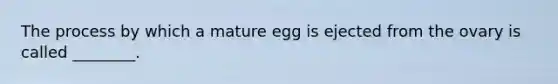 The process by which a mature egg is ejected from the ovary is called ________.