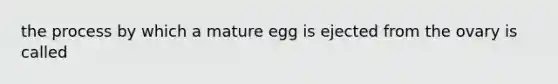 the process by which a mature egg is ejected from the ovary is called