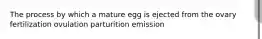 The process by which a mature egg is ejected from the ovary fertilization ovulation parturition emission