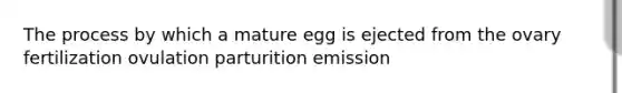 The process by which a mature egg is ejected from the ovary fertilization ovulation parturition emission