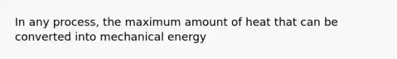 In any process, the maximum amount of heat that can be converted into mechanical energy