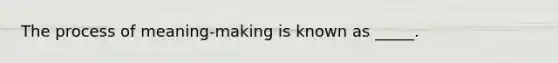 The process of meaning-making is known as _____.