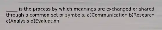 _____ is the process by which meanings are exchanged or shared through a common set of symbols.​ a)Communication b)Research ​c)Analysis ​d)Evaluation