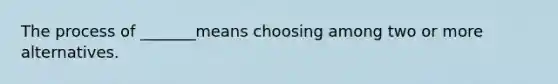 The process of _______means choosing among two or more alternatives.