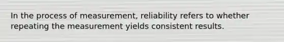 In the process of measurement, reliability refers to whether repeating the measurement yields consistent results.