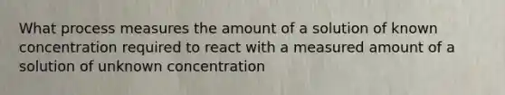 What process measures the amount of a solution of known concentration required to react with a measured amount of a solution of unknown concentration