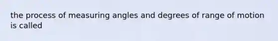 the process of measuring angles and degrees of range of motion is called