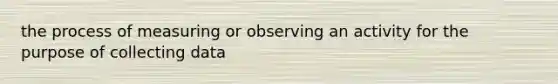 the process of measuring or observing an activity for the purpose of collecting data