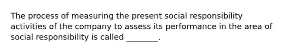 The process of measuring the present social responsibility activities of the company to assess its performance in the area of social responsibility is called ________.