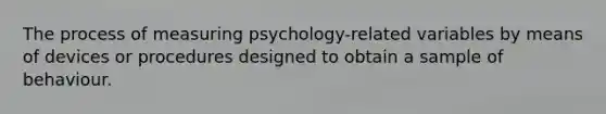 The process of measuring psychology-related variables by means of devices or procedures designed to obtain a sample of behaviour.