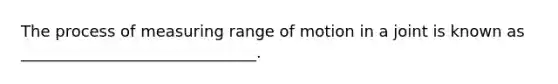 The process of measuring range of motion in a joint is known as ______________________________.