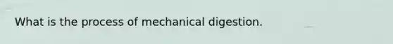 What is the process of mechanical digestion.