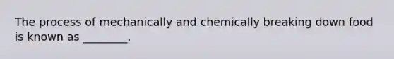 The process of mechanically and chemically breaking down food is known as ________.