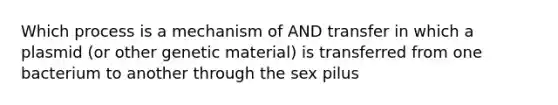 Which process is a mechanism of AND transfer in which a plasmid (or other genetic material) is transferred from one bacterium to another through the sex pilus