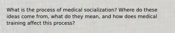 What is the process of medical socialization? Where do these ideas come from, what do they mean, and how does medical training affect this process?