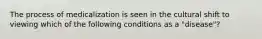 The process of medicalization is seen in the cultural shift to viewing which of the following conditions as a "disease"?