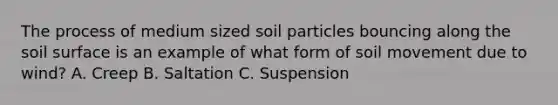 The process of medium sized soil particles bouncing along the soil surface is an example of what form of soil movement due to wind? A. Creep B. Saltation C. Suspension