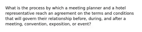 What is the process by which a meeting planner and a hotel representative reach an agreement on the terms and conditions that will govern their relationship before, during, and after a meeting, convention, exposition, or event?