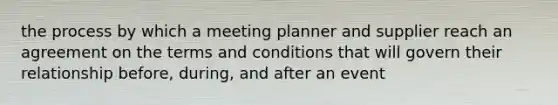 the process by which a meeting planner and supplier reach an agreement on the terms and conditions that will govern their relationship before, during, and after an event