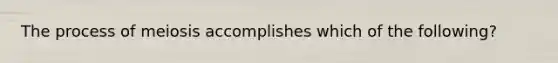 The process of meiosis accomplishes which of the following?