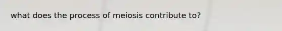 what does the process of meiosis contribute to?