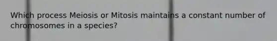 Which process Meiosis or Mitosis maintains a constant number of chromosomes in a species?