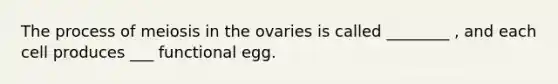 The process of meiosis in the ovaries is called ________ , and each cell produces ___ functional egg.