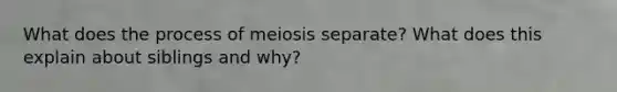 What does the process of meiosis separate? What does this explain about siblings and why?