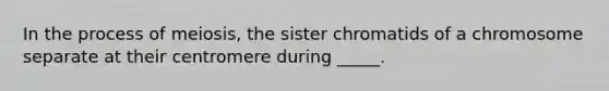 In the process of meiosis, the sister chromatids of a chromosome separate at their centromere during _____.