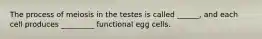 The process of meiosis in the testes is called ______, and each cell produces _________ functional egg cells.