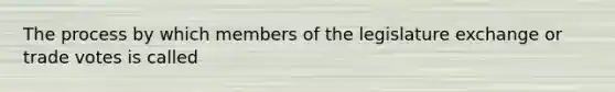 The process by which members of the legislature exchange or trade votes is called