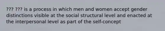 ??? ??? is a process in which men and women accept gender distinctions visible at the social structural level and enacted at the interpersonal level as part of the self-concept