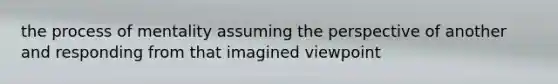 the process of mentality assuming the perspective of another and responding from that imagined viewpoint