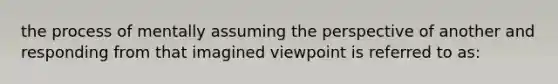 the process of mentally assuming the perspective of another and responding from that imagined viewpoint is referred to as: