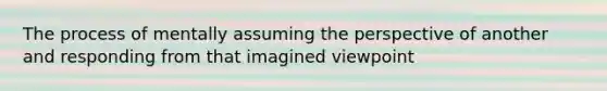 The process of mentally assuming the perspective of another and responding from that imagined viewpoint