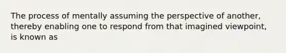 The process of mentally assuming the perspective of another, thereby enabling one to respond from that imagined viewpoint, is known as