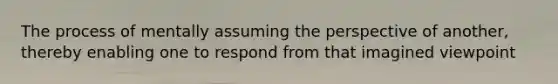 The process of mentally assuming the perspective of another, thereby enabling one to respond from that imagined viewpoint